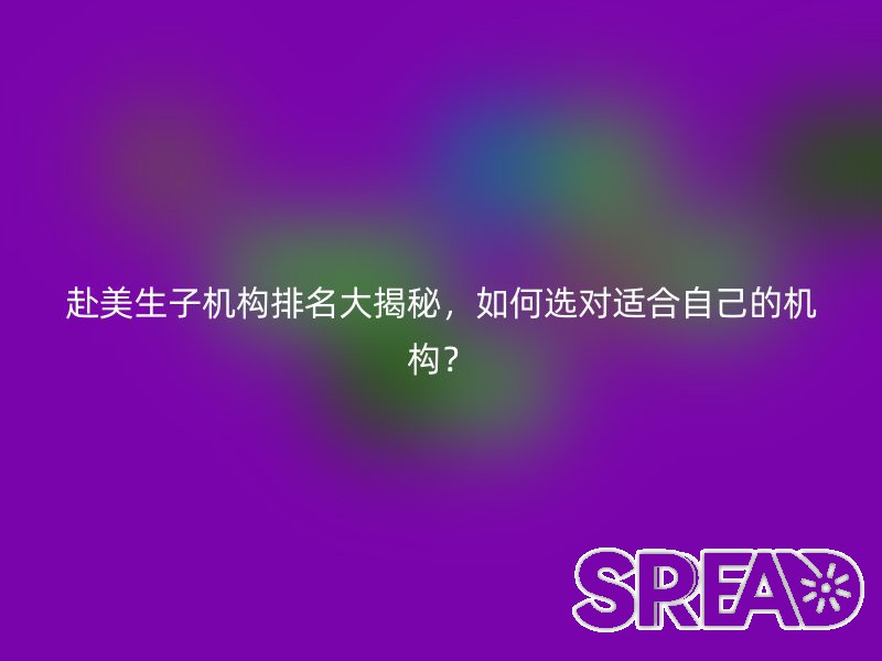 赴美生子机构排名大揭秘，如何选对适合自己的机构？