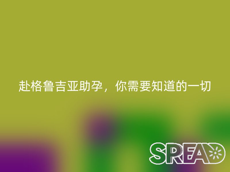 赴格鲁吉亚助孕，你需要知道的一切