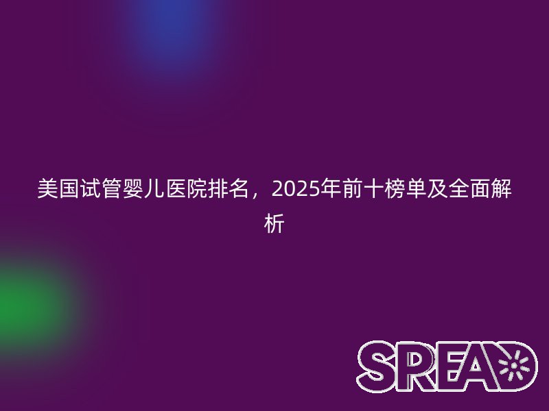 美国试管婴儿医院排名，2025年前十榜单及全面解析