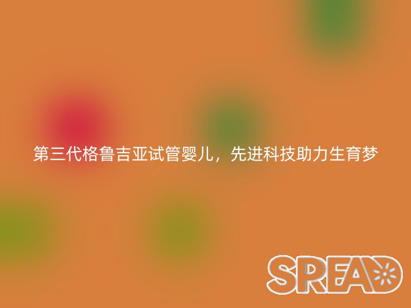 第三代格鲁吉亚试管婴儿，先进科技助力生育梦