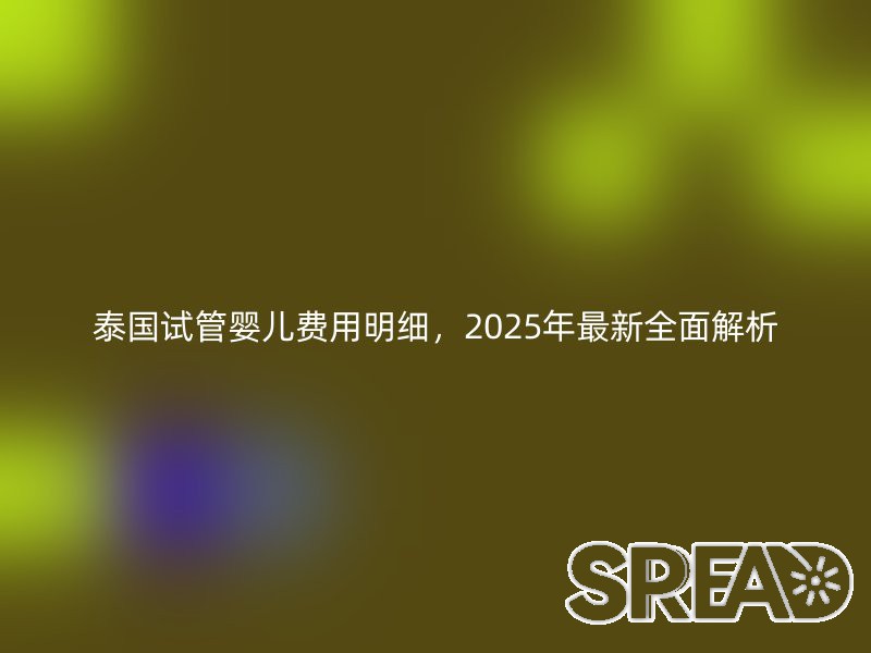 泰国试管婴儿费用明细，2025年最新全面解析