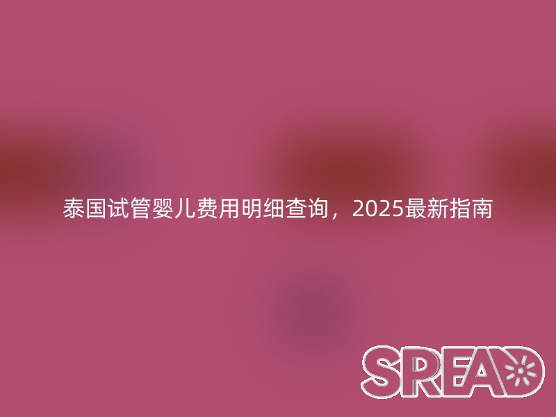 泰国试管婴儿费用明细查询，2025最新指南