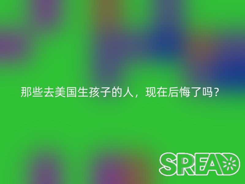 那些去美国生孩子的人，现在后悔了吗？
