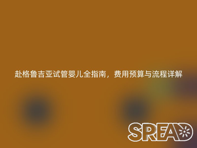 赴格鲁吉亚试管婴儿全指南，费用预算与流程详解