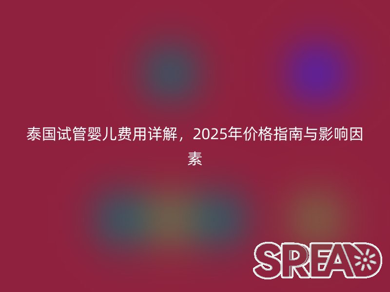 泰国试管婴儿费用详解，2025年价格指南与影响因素