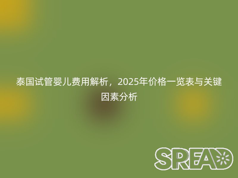 泰国试管婴儿费用解析，2025年价格一览表与关键因素分析