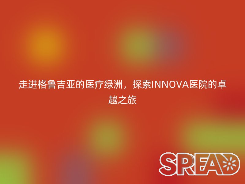 走进格鲁吉亚的医疗绿洲，探索INNOVA医院的卓越之旅