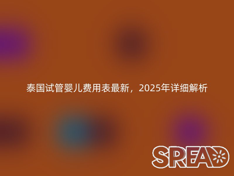 泰国试管婴儿费用表最新，2025年详细解析