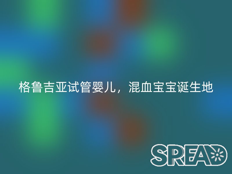 格鲁吉亚试管婴儿，混血宝宝诞生地