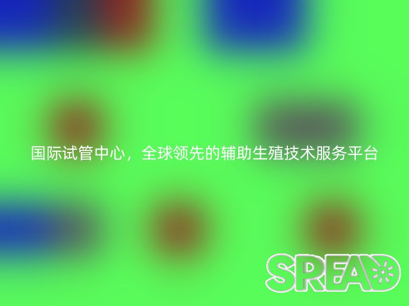 国际试管中心，全球领先的辅助生殖技术服务平台