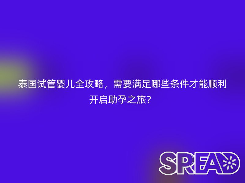 泰国试管婴儿全攻略，需要满足哪些条件才能顺利开启助孕之旅？