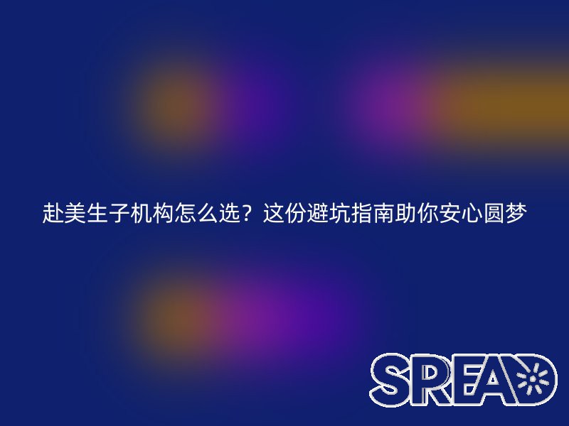 赴美生子机构怎么选？这份避坑指南助你安心圆梦