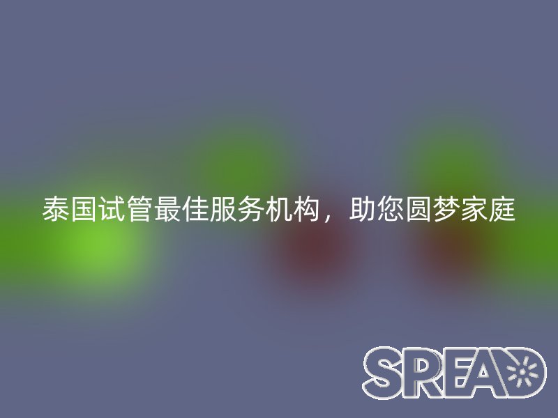 泰国试管最佳服务机构，助您圆梦家庭