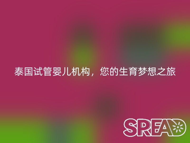 泰国试管婴儿机构，您的生育梦想之旅