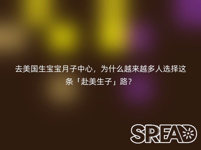 去美国生宝宝月子中心，为什么越来越多人选择这条「赴美生子」路？
