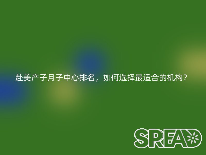 赴美产子月子中心排名，如何选择最适合的机构？
