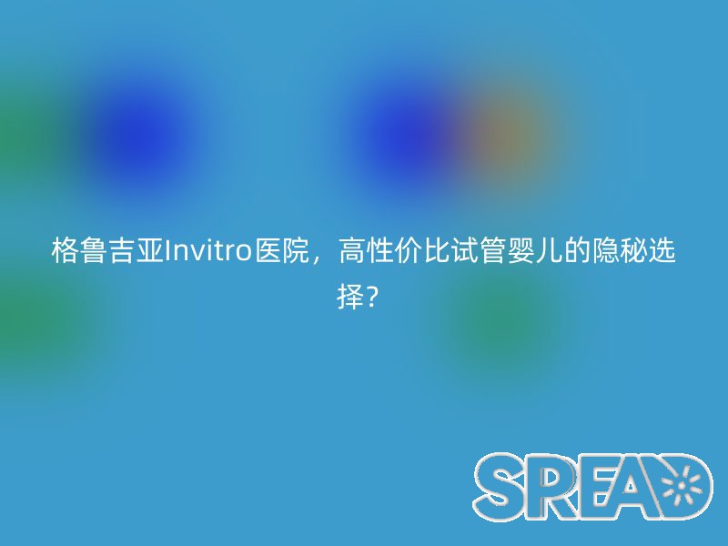 格鲁吉亚Invitro医院，高性价比试管婴儿的隐秘选择？