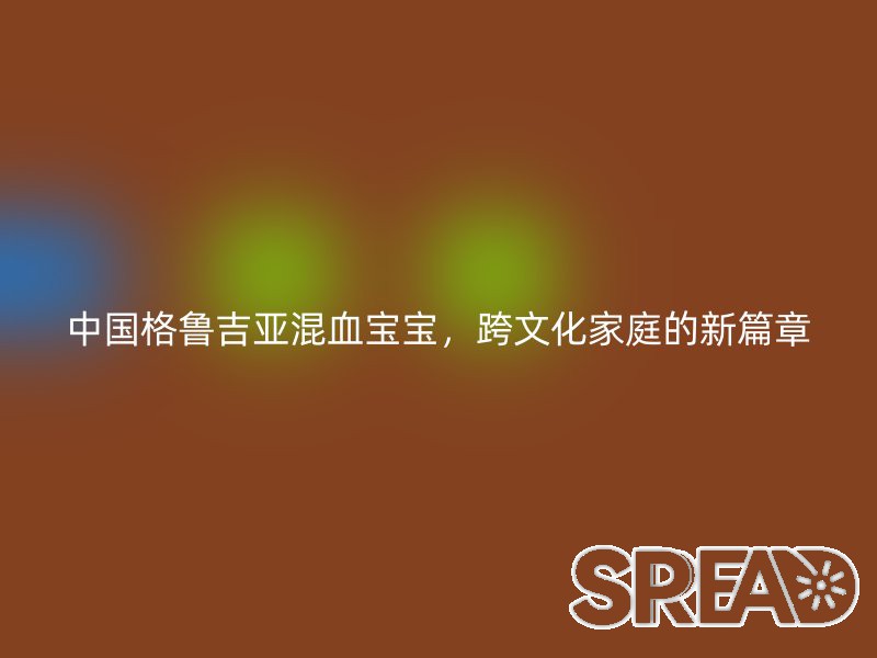 中国格鲁吉亚混血宝宝，跨文化家庭的新篇章