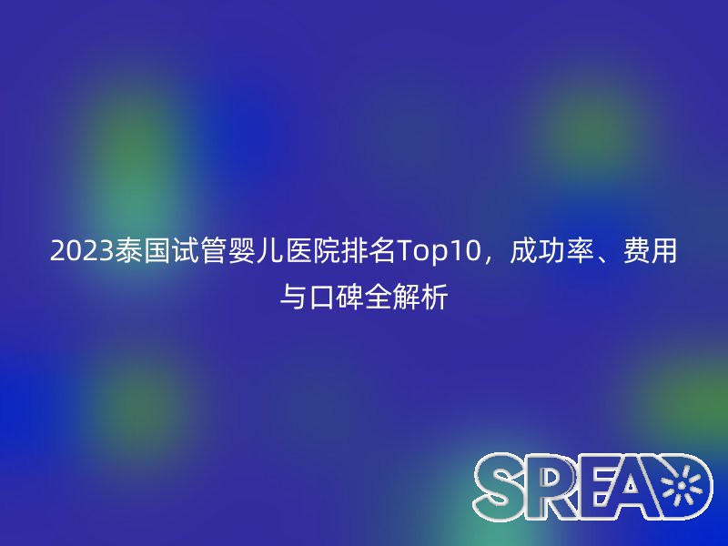 2025泰国试管婴儿医院排名Top10，成功率、费用与口碑全解析