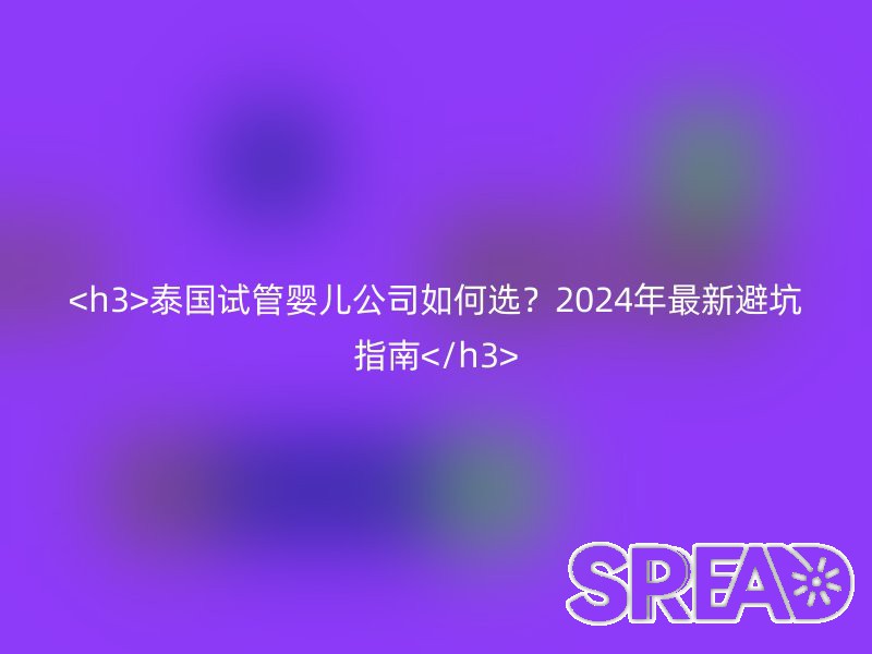泰国试管婴儿公司如何选？2025年最新避坑指南