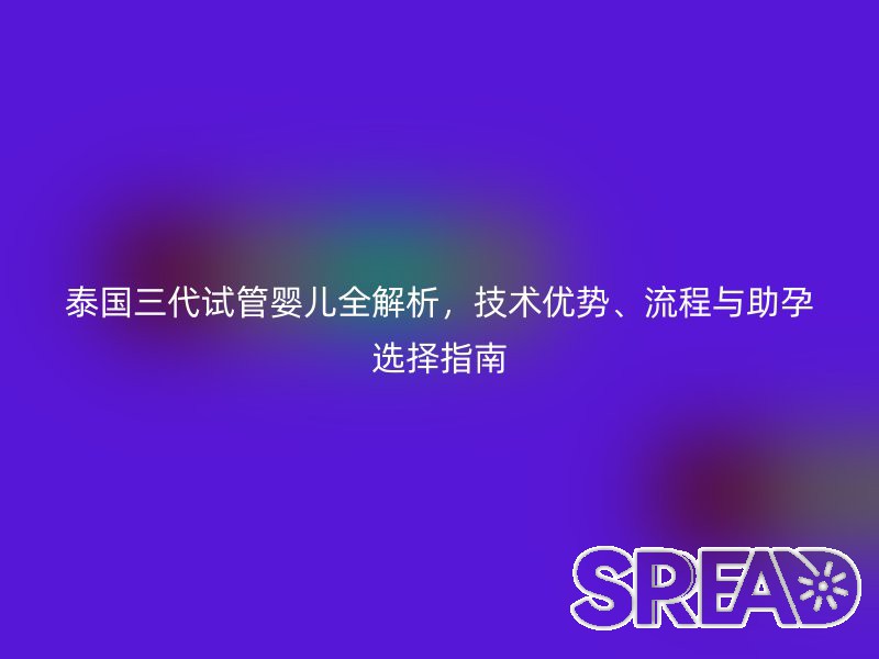 泰国三代试管婴儿全解析，技术优势、流程与助孕选择指南
