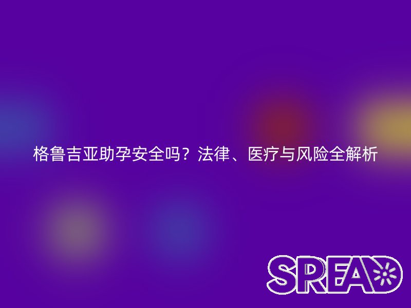 格鲁吉亚助孕安全吗？法律、医疗与风险全解析