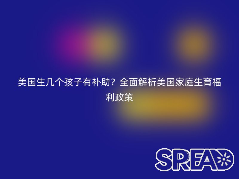 美国生几个孩子有补助？全面解析美国家庭生育福利政策