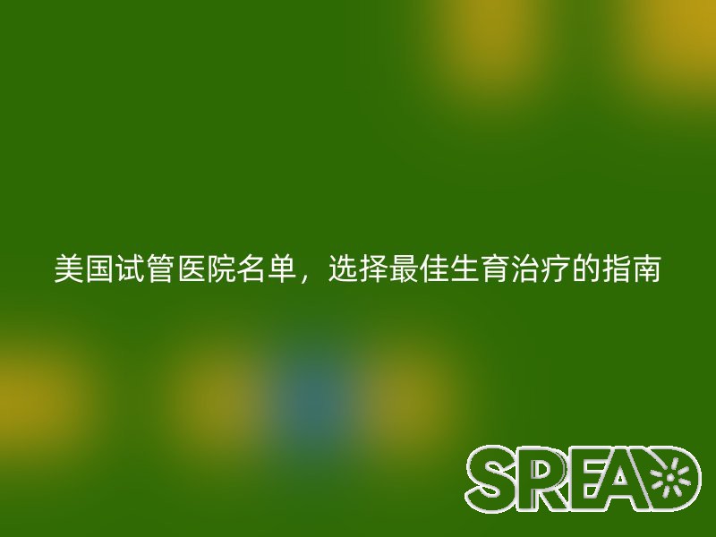 美国试管医院名单，选择最佳生育治疗的指南
