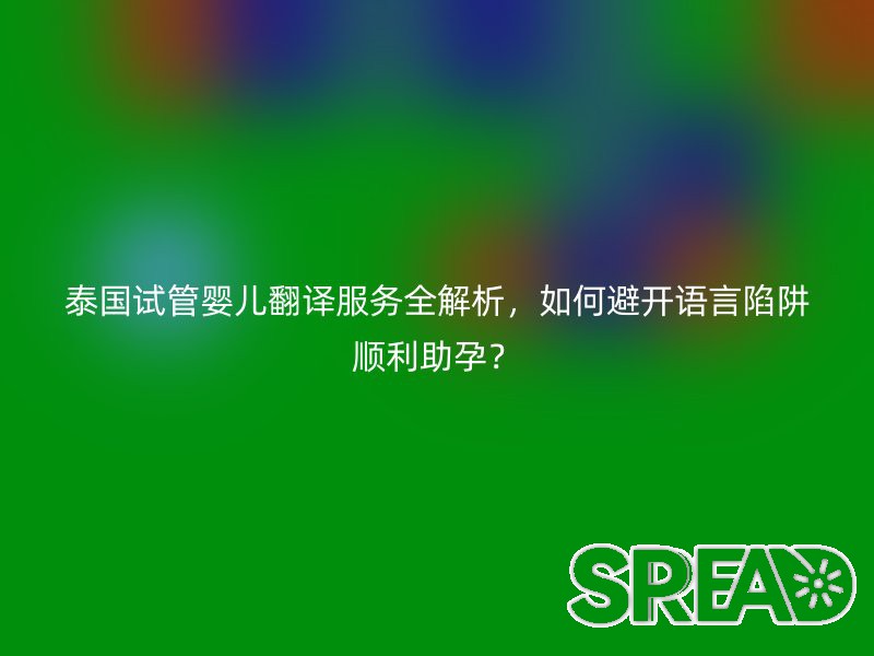 泰国试管婴儿翻译服务全解析，如何避开语言陷阱顺利助孕？