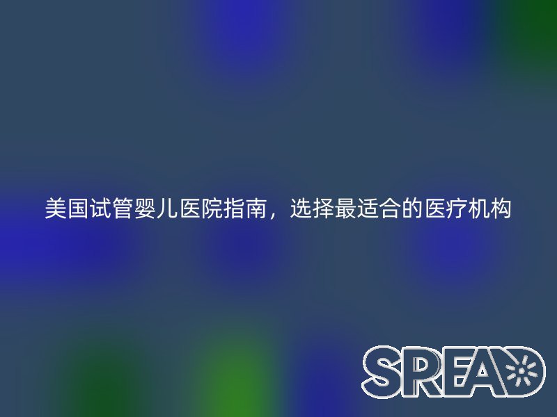 美国试管婴儿医院指南，选择最适合的医疗机构