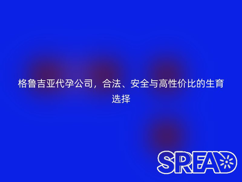 格鲁吉亚助孕公司，合法、安全与高性价比的生育选择