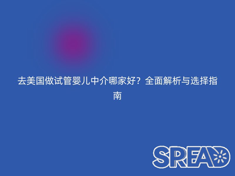 去美国做试管婴儿中介哪家好？全面解析与选择指南