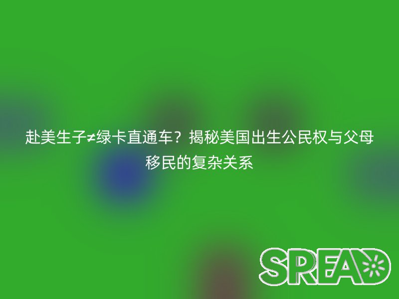 赴美生子≠绿卡直通车？揭秘美国出生公民权与父母移民的复杂关系