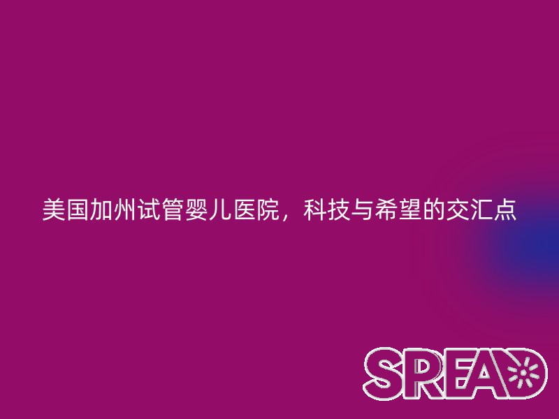 美国加州试管婴儿医院，科技与希望的交汇点