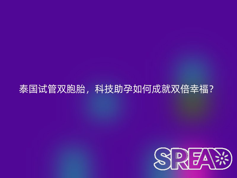 泰国试管双胞胎，科技助孕如何成就双倍幸福？