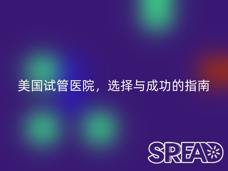 美国试管医院，选择与成功的指南