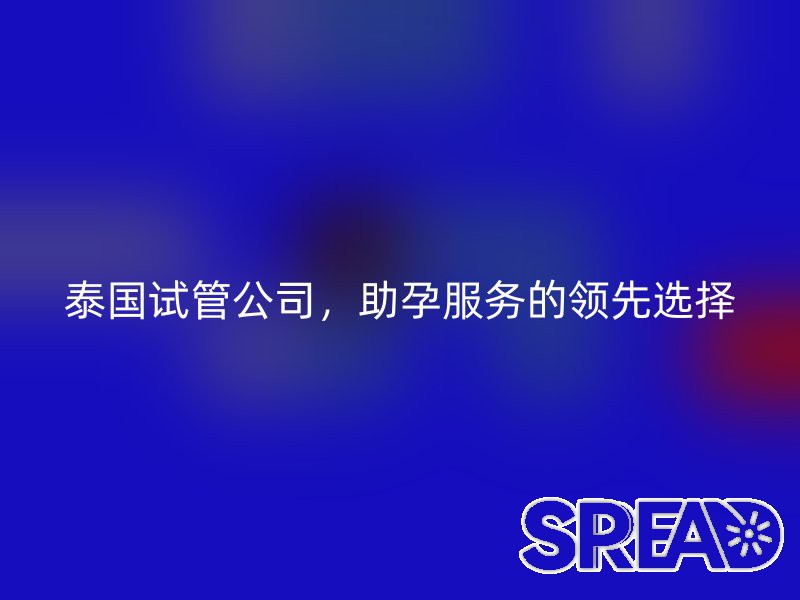 泰国试管公司，助孕服务的领先选择