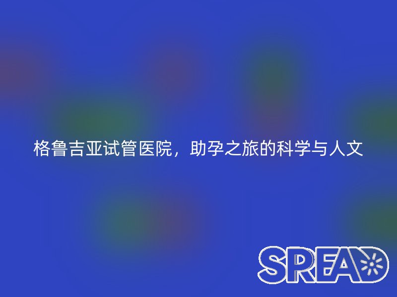 格鲁吉亚试管医院，助孕之旅的科学与人文