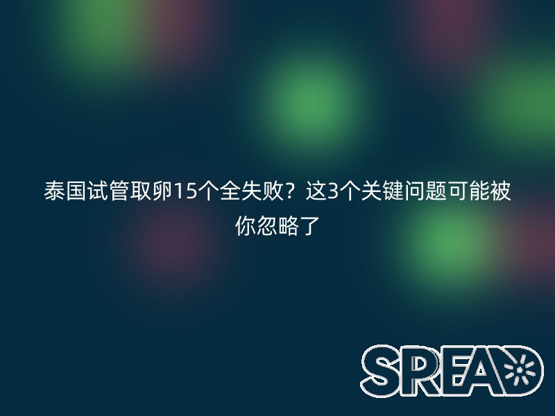 泰国试管取卵15个全失败？这3个关键问题可能被你忽略了