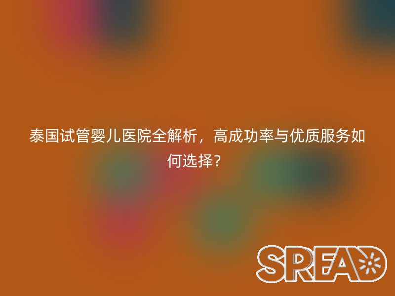 泰国试管婴儿医院全解析，高成功率与优质服务如何选择？