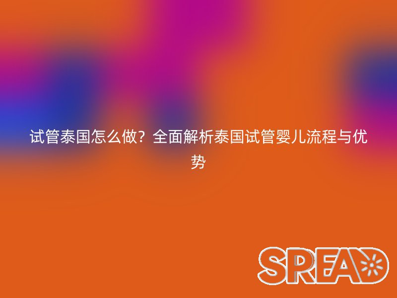 试管泰国怎么做？全面解析泰国试管婴儿流程与优势
