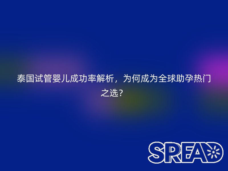 泰国试管婴儿成功率解析，为何成为全球助孕热门之选？