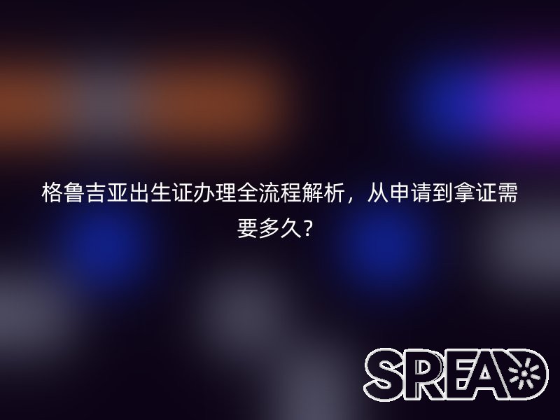 格鲁吉亚出生证办理全流程解析，从申请到拿证需要多久？