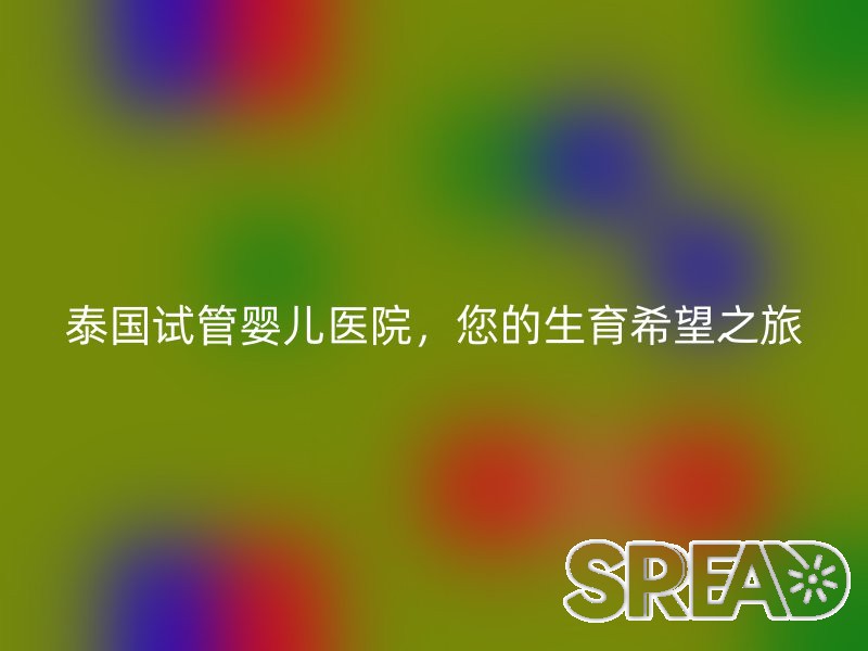 泰国试管婴儿医院，您的生育希望之旅
