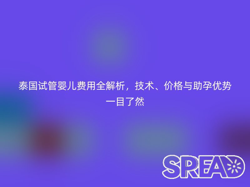 泰国试管婴儿费用全解析，技术、价格与助孕优势一目了然