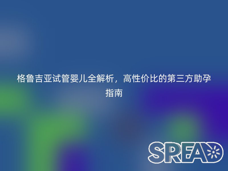 格鲁吉亚试管婴儿全解析，高性价比的第三方助孕指南