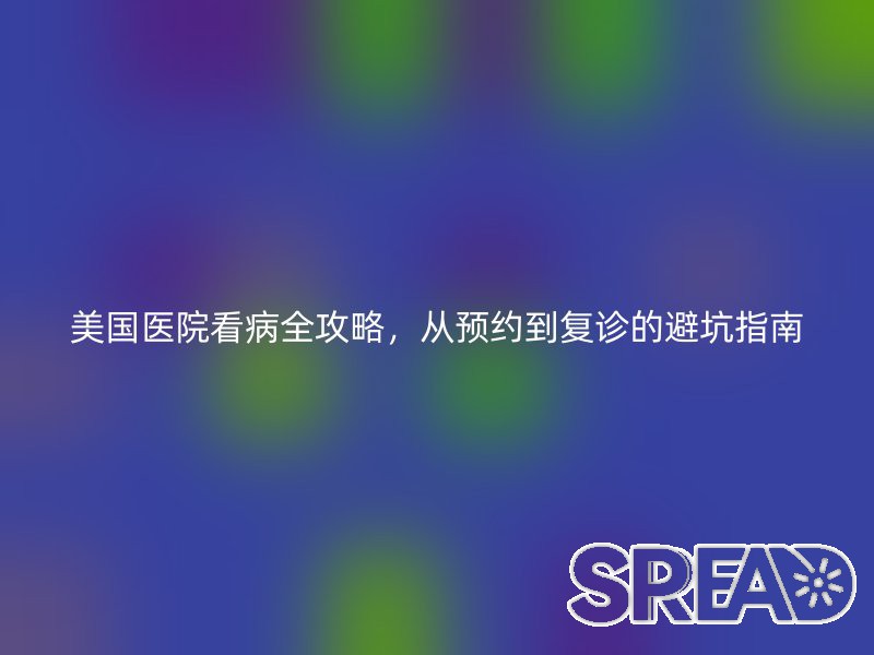美国医院看病全攻略，从预约到复诊的避坑指南