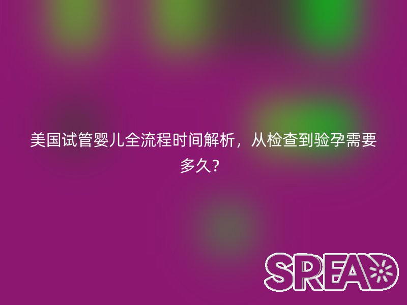 美国试管婴儿全流程时间解析，从检查到验孕需要多久？