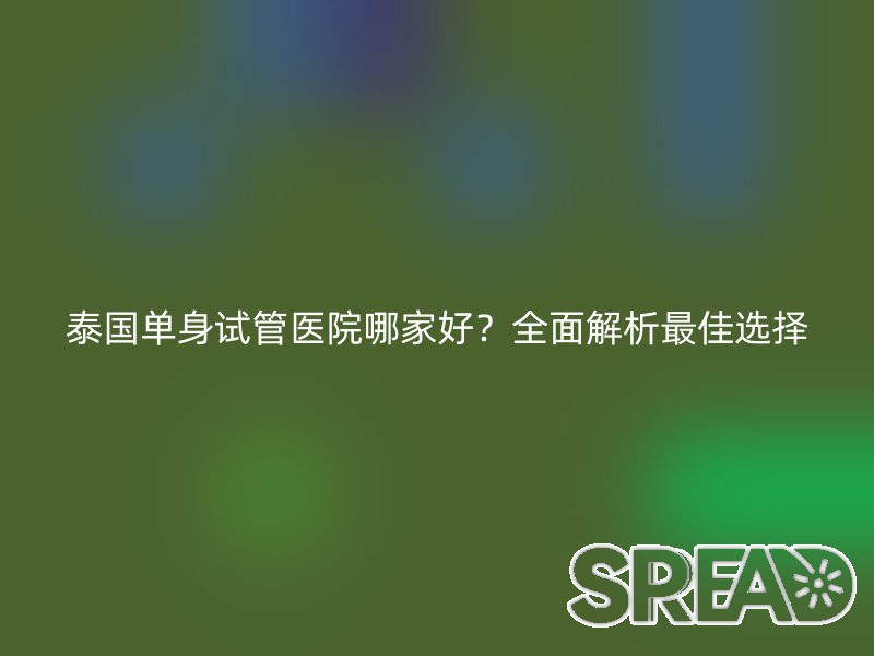 泰国单身试管医院哪家好？全面解析最佳选择
