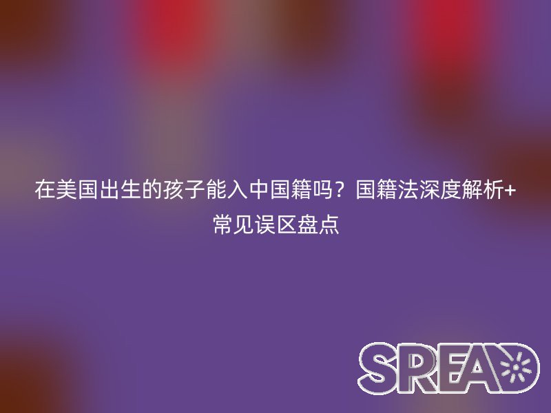 在美国出生的孩子能入中国籍吗？国籍法深度解析+常见误区盘点